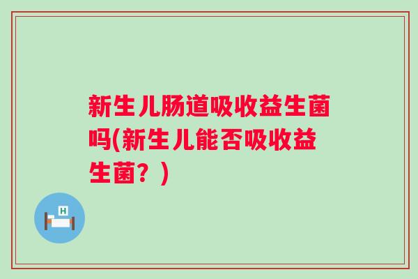 新生儿肠道吸收益生菌吗(新生儿能否吸收益生菌？)