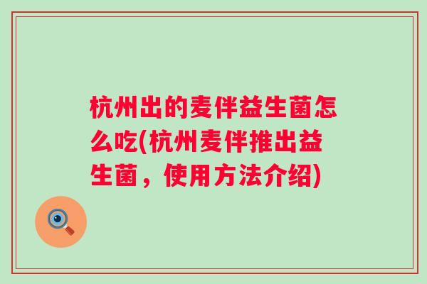 杭州出的麦伴益生菌怎么吃(杭州麦伴推出益生菌，使用方法介绍)