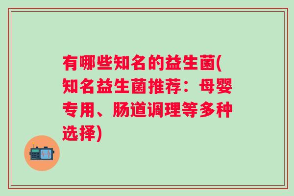 有哪些知名的益生菌(知名益生菌推荐：母婴专用、肠道调理等多种选择)