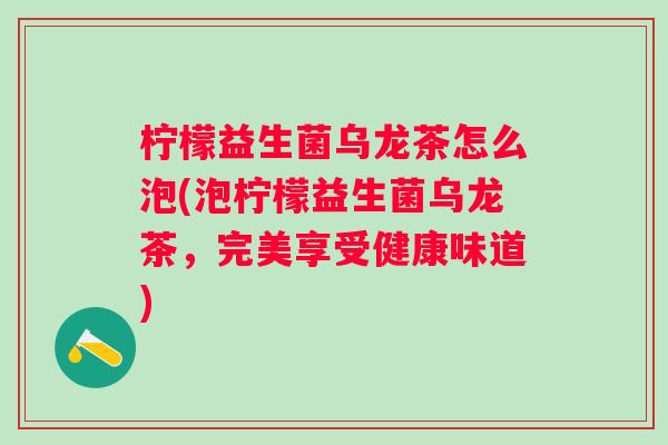 柠檬益生菌乌龙茶怎么泡(泡柠檬益生菌乌龙茶，完美享受健康味道)