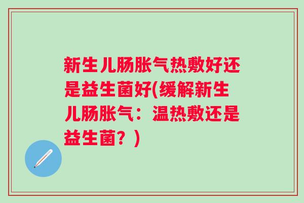 新生儿肠热敷好还是益生菌好(缓解新生儿肠:温热敷还是益生菌?) 新生儿肠热敷好还是益生菌好(缓解新生儿肠:温热敷还是益生菌?)