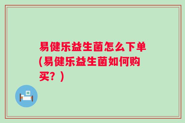易健乐益生菌怎么下单(易健乐益生菌如何购买?) 易健乐益生菌怎么下单(易健乐益生菌如何购买?)