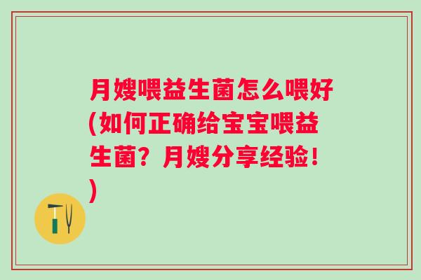 月嫂喂益生菌怎么喂好(如何正确给宝宝喂益生菌?月嫂分享经验!) 月嫂喂益生菌怎么喂好(如何正确给宝宝喂益生菌?月嫂分享经验!)