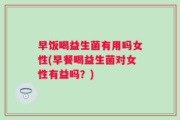早饭喝益生菌有用吗女性(早餐喝益生菌对女性有益吗？)