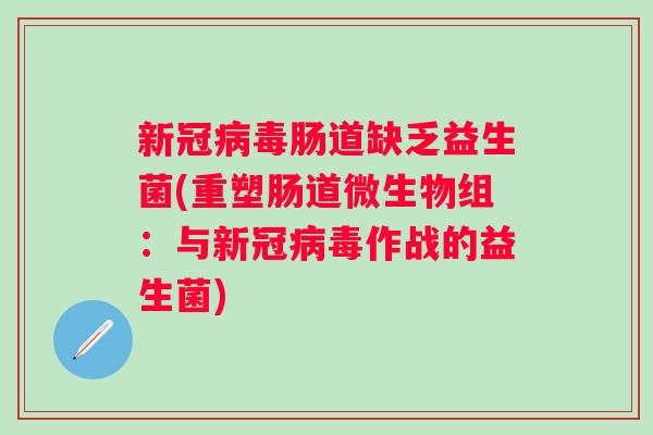 新冠肠道缺乏益生菌(重塑肠道微生物组:与新冠作战的益生菌) 新冠肠道缺乏益生菌(重塑肠道微生物组:与新冠作战的益生菌)