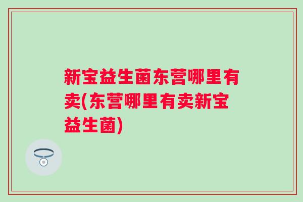 新宝益生菌东营哪里有卖(东营哪里有卖新宝益生菌)