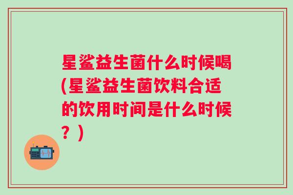 星鲨益生菌什么时候喝(星鲨益生菌饮料合适的饮用时间是什么时候？)