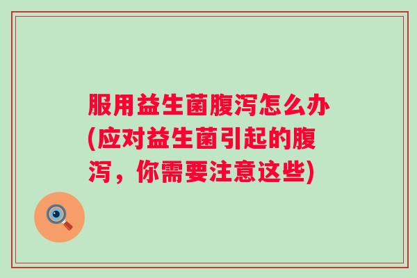 服用益生菌怎么办(应对益生菌引起的,你需要注意这些) 服用益生菌怎么办(应对益生菌引起的,你需要注意这些)