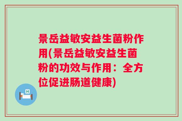景岳益敏安益生菌粉作用(景岳益敏安益生菌粉的功效与作用：全方位促进肠道健康)
