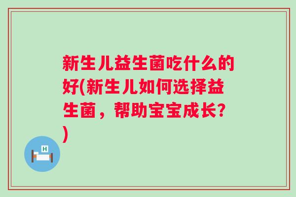 新生儿益生菌吃什么的好(新生儿如何选择益生菌，帮助宝宝成长？)