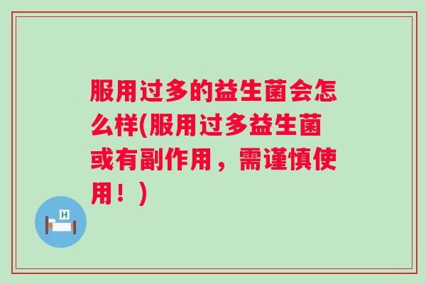 服用过多的益生菌会怎么样(服用过多益生菌或有副作用，需谨慎使用！)