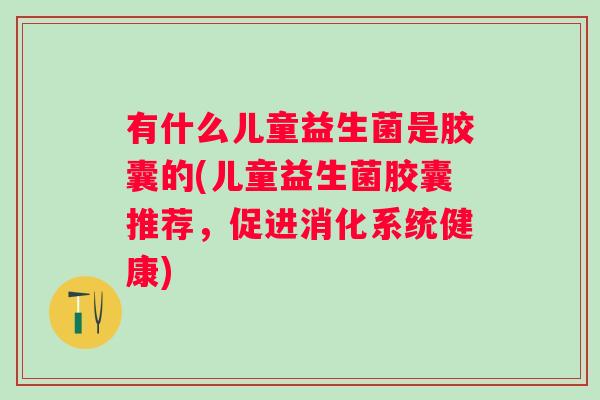 有什么儿童益生菌是胶囊的(儿童益生菌胶囊推荐,促进消化系统健康) 有什么儿童益生菌是胶囊的(儿童益生菌胶囊推荐,促进消化系统健康)