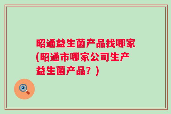 昭通益生菌产品找哪家(昭通市哪家公司生产益生菌产品?) 昭通益生菌产品找哪家(昭通市哪家公司生产益生菌产品?)