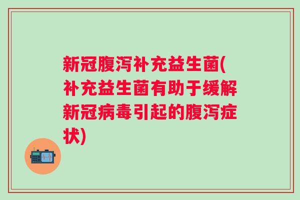 新冠补充益生菌(补充益生菌有助于缓解新冠引起的症状)