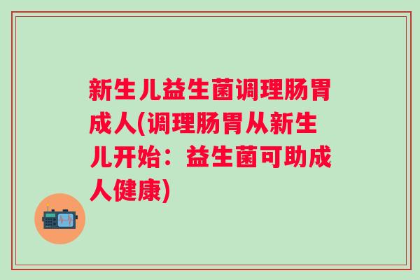 新生儿益生菌调理肠胃成人(调理肠胃从新生儿开始：益生菌可助成人健康)