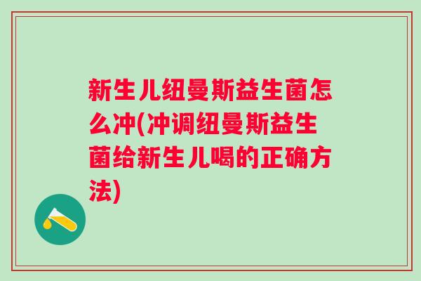 新生儿纽曼斯益生菌怎么冲(冲调纽曼斯益生菌给新生儿喝的正确方法) 新生儿纽曼斯益生菌怎么冲(冲调纽曼斯益生菌给新生儿喝的正确方法)