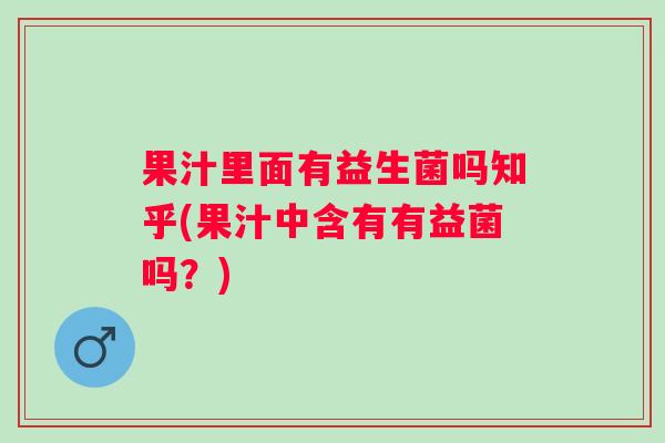 果汁里面有益生菌吗知乎(果汁中含有有益菌吗？)