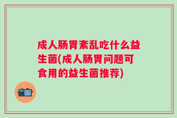 成人肠胃紊乱吃什么益生菌(成人肠胃问题可食用的益生菌推荐)