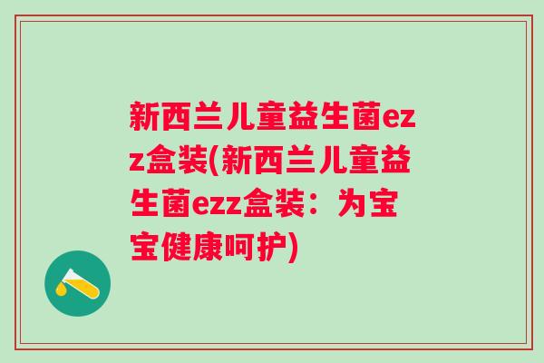 新西兰儿童益生菌ezz盒装(新西兰儿童益生菌ezz盒装：为宝宝健康呵护)