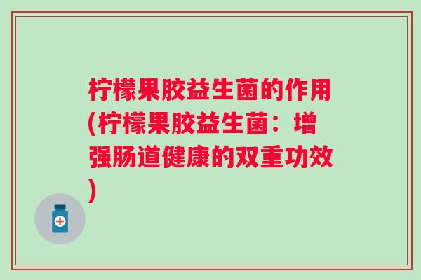 柠檬果胶益生菌的作用(柠檬果胶益生菌：增强肠道健康的双重功效)