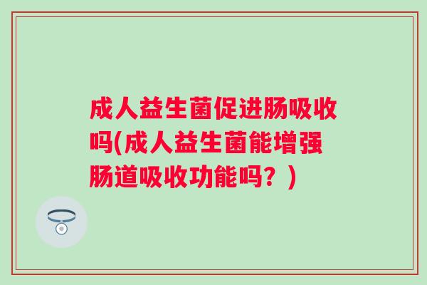 成人益生菌促进肠吸收吗(成人益生菌能增强肠道吸收功能吗？)