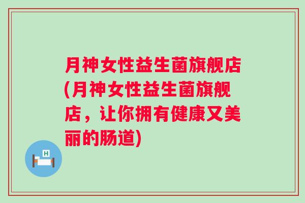 月神女性益生菌旗舰店(月神女性益生菌旗舰店，让你拥有健康又美丽的肠道)