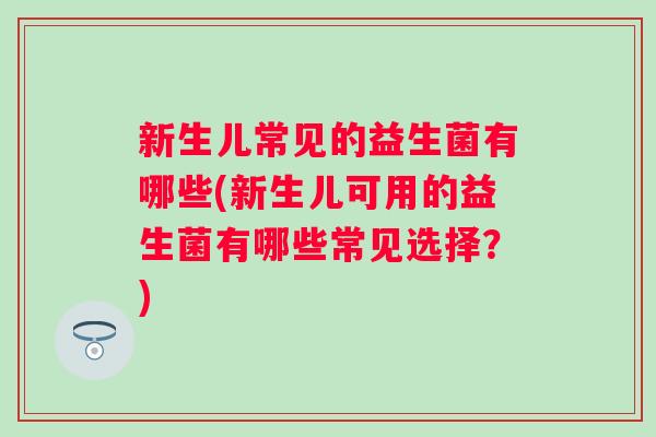 新生儿常见的益生菌有哪些(新生儿可用的益生菌有哪些常见选择?) 新生儿常见的益生菌有哪些(新生儿可用的益生菌有哪些常见选择?)