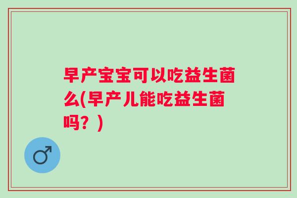 早产宝宝可以吃益生菌么(早产儿能吃益生菌吗?) 早产宝宝可以吃益生菌么(早产儿能吃益生菌吗?)