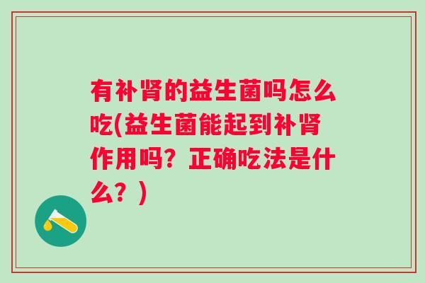 有补的益生菌吗怎么吃(益生菌能起到补作用吗?正确吃法是什么?) 有补的益生菌吗怎么吃(益生菌能起到补作用吗?正确吃法是什么?)