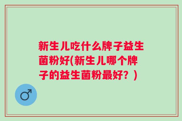 新生儿吃什么牌子益生菌粉好(新生儿哪个牌子的益生菌粉好?) 新生儿吃什么牌子益生菌粉好(新生儿哪个牌子的益生菌粉好?)