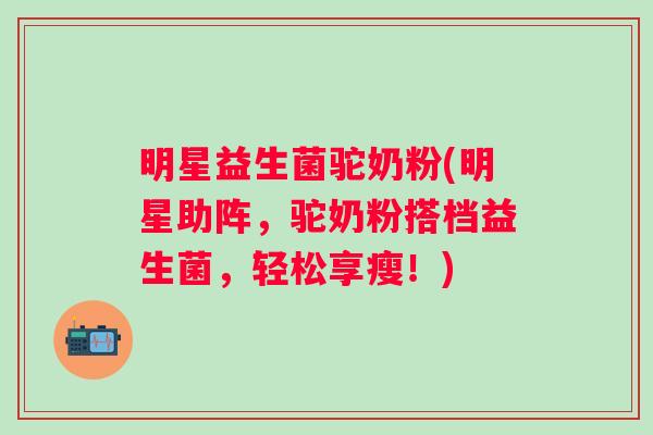 明星益生菌驼奶粉(明星助阵,驼奶粉搭档益生菌,轻松享瘦!) 明星益生菌驼奶粉(明星助阵,驼奶粉搭档益生菌,轻松享瘦!)