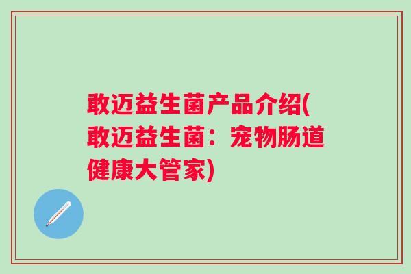 敢迈益生菌产品介绍(敢迈益生菌:宠物肠道健康大管家) 敢迈益生菌产品介绍(敢迈益生菌:宠物肠道健康大管家)