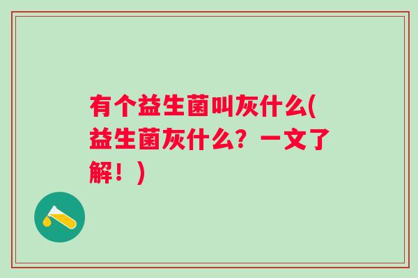 有个益生菌叫灰什么(益生菌灰什么?一文了解!) 有个益生菌叫灰什么(益生菌灰什么?一文了解!)