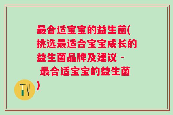 合适宝宝的益生菌(挑选适合宝宝成长的益生菌品牌及建议 - 合适宝宝的益生菌) 合适宝宝的益生菌(挑选适合宝宝成长的益生菌品牌及建议 - 合适宝宝的益生菌)