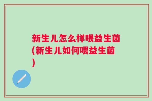新生儿怎么样喂益生菌(新生儿如何喂益生菌) 新生儿怎么样喂益生菌(新生儿如何喂益生菌)