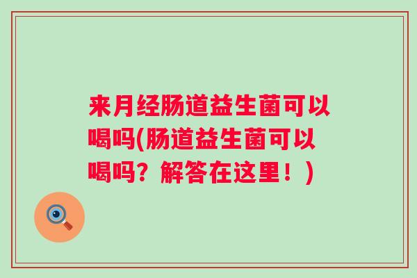 来肠道益生菌可以喝吗(肠道益生菌可以喝吗?解答在这里!) 来肠道益生菌可以喝吗(肠道益生菌可以喝吗?解答在这里!)