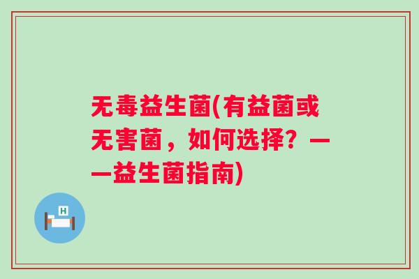 无毒益生菌(有益菌或无害菌,如何选择?——益生菌指南) 无毒益生菌(有益菌或无害菌,如何选择?——益生菌指南)