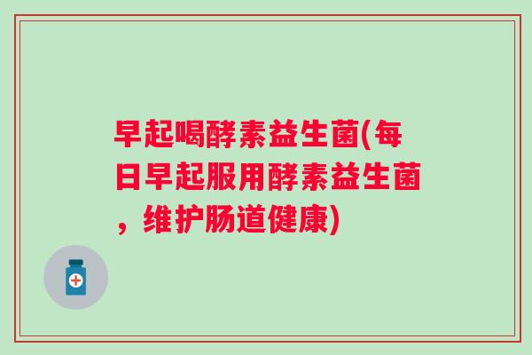 早起喝酵素益生菌(每日早起服用酵素益生菌,维护肠道健康) 早起喝酵素益生菌(每日早起服用酵素益生菌,维护肠道健康)
