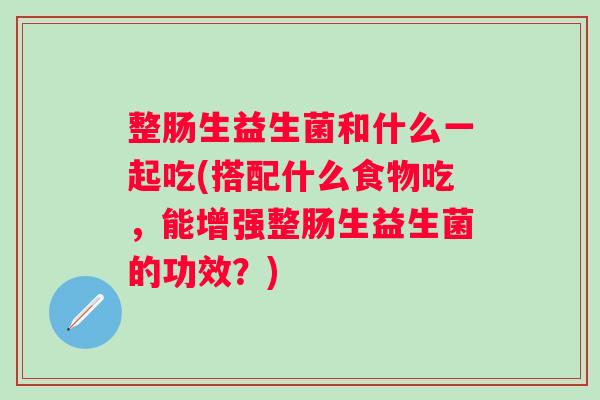 整肠生益生菌和什么一起吃(搭配什么食物吃，能增强整肠生益生菌的功效？)