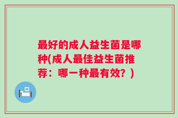 好的成人益生菌是哪种(成人佳益生菌推荐:哪一种有效?) 好的成人益生菌是哪种(成人佳益生菌推荐:哪一种有效?)