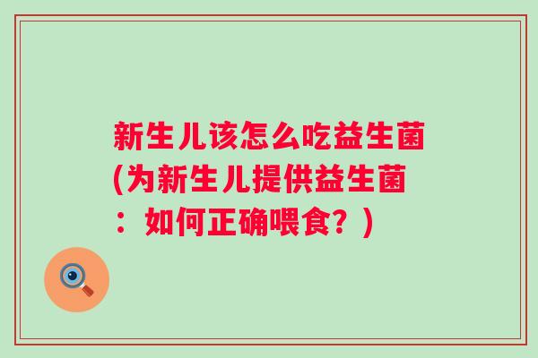 新生儿该怎么吃益生菌(为新生儿提供益生菌：如何正确喂食？)