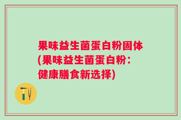 果味益生菌蛋白粉固体(果味益生菌蛋白粉:健康膳食新选择) 果味益生菌蛋白粉固体(果味益生菌蛋白粉:健康膳食新选择)