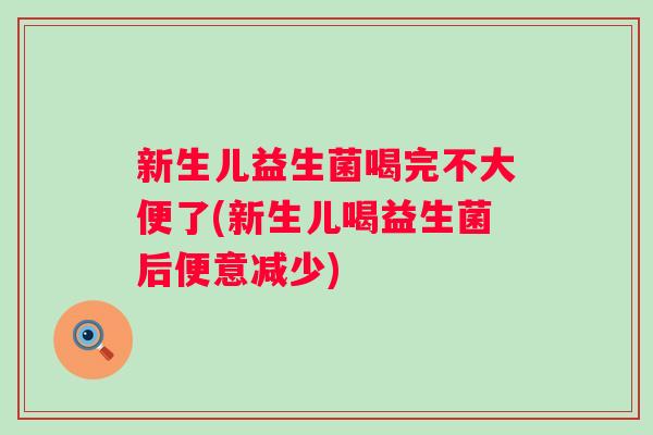 新生儿益生菌喝完不大便了(新生儿喝益生菌后便意减少)