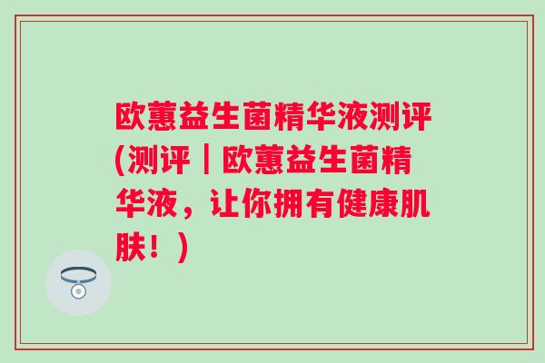 欧蕙益生菌精华液测评(测评|欧蕙益生菌精华液,让你拥有健康!) 欧蕙益生菌精华液测评(测评|欧蕙益生菌精华液,让你拥有健康!)