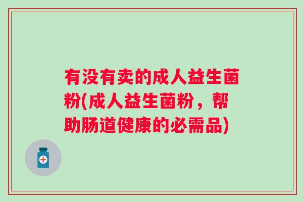 有没有卖的成人益生菌粉(成人益生菌粉，帮助肠道健康的必需品)