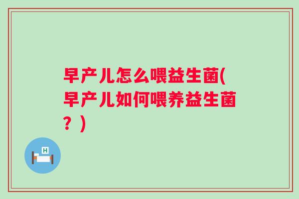 早产儿怎么喂益生菌(早产儿如何喂养益生菌？)