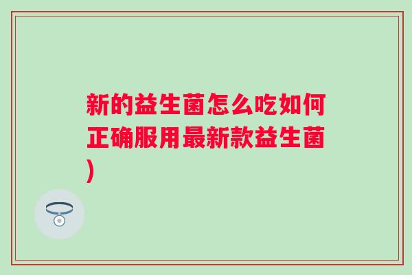 新的益生菌怎么吃如何正确服用新款益生菌)