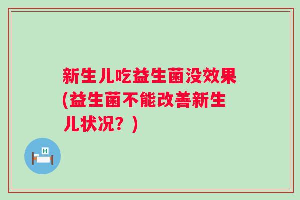 新生儿吃益生菌没效果(益生菌不能改善新生儿状况?) 新生儿吃益生菌没效果(益生菌不能改善新生儿状况?)