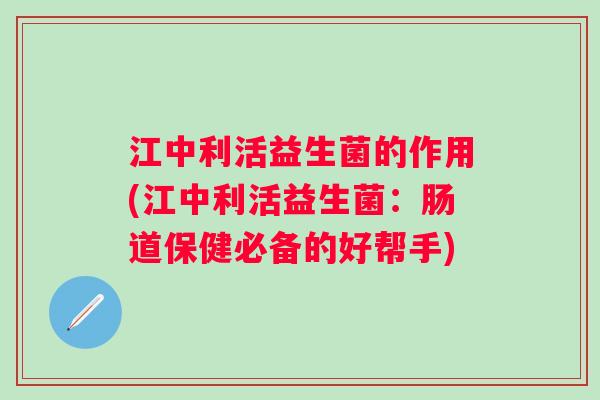 江中利活益生菌的作用(江中利活益生菌：肠道保健必备的好帮手)