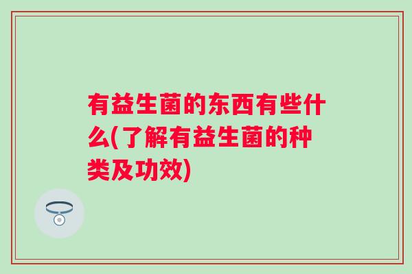 有益生菌的东西有些什么(了解有益生菌的种类及功效) 有益生菌的东西有些什么(了解有益生菌的种类及功效)